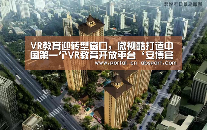 VR教育迎转型窗口，微视酷打造中国第一个VR教育开放平台‘安博官方网站’